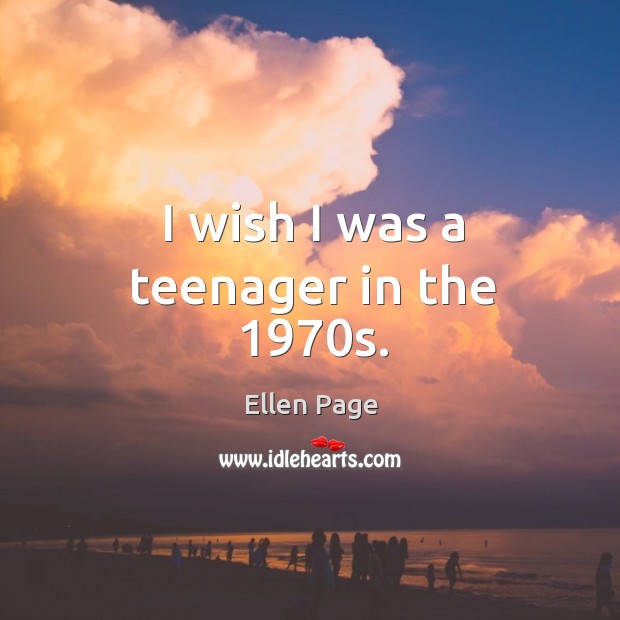 I wish I was a teenager in the 1970s. Ellen Page Picture Quote