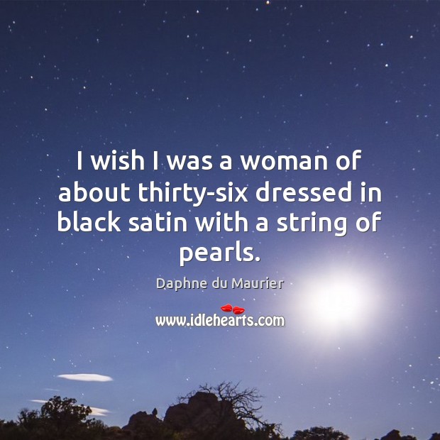 I wish I was a woman of about thirty-six dressed in black satin with a string of pearls. Daphne du Maurier Picture Quote