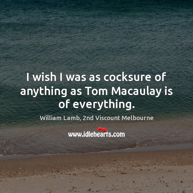 I wish I was as cocksure of anything as Tom Macaulay is of everything. William Lamb, 2nd Viscount Melbourne Picture Quote