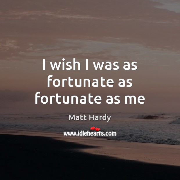 I wish I was as fortunate as fortunate as me Matt Hardy Picture Quote