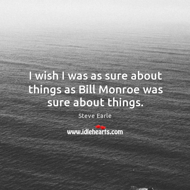 I wish I was as sure about things as Bill Monroe was sure about things. Steve Earle Picture Quote