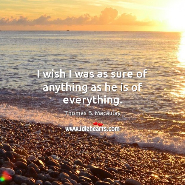 I wish I was as sure of anything as he is of everything. Thomas B. Macaulay Picture Quote