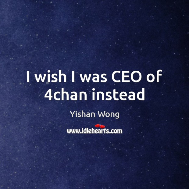 I wish I was CEO of 4chan instead Yishan Wong Picture Quote