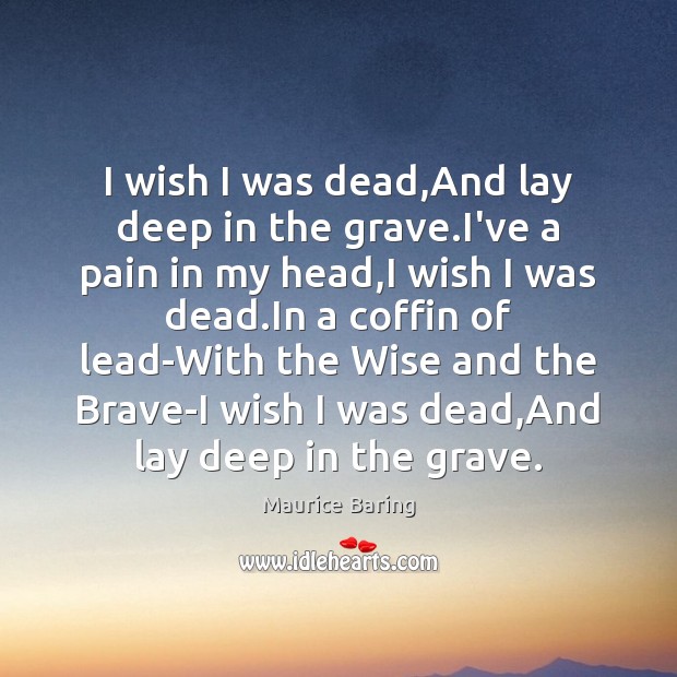 I wish I was dead,And lay deep in the grave.I’ve Maurice Baring Picture Quote