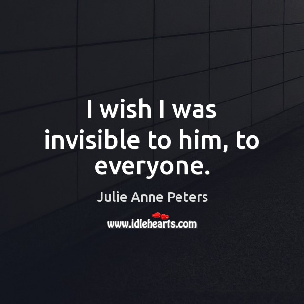 I wish I was invisible to him, to everyone. Julie Anne Peters Picture Quote