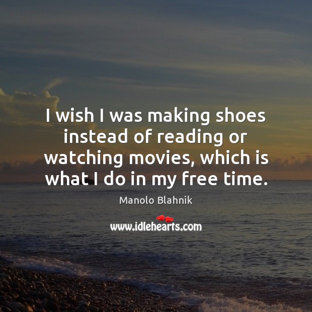 I wish I was making shoes instead of reading or watching movies, Manolo Blahnik Picture Quote