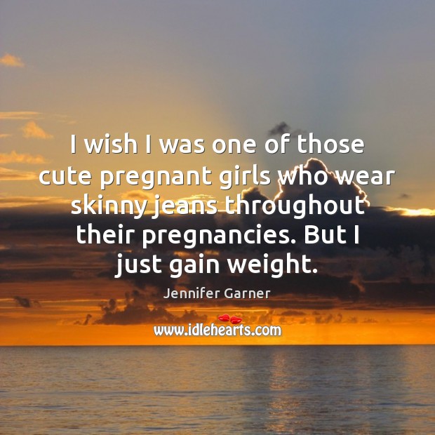 I wish I was one of those cute pregnant girls who wear Jennifer Garner Picture Quote