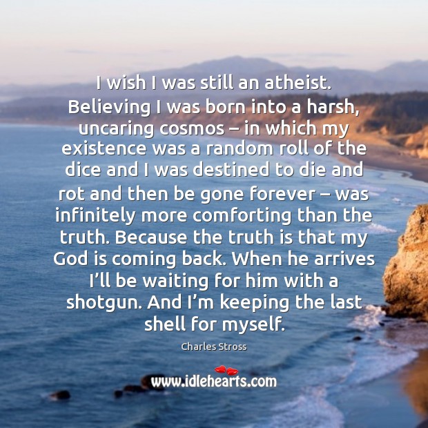 I wish I was still an atheist. Believing I was born into Charles Stross Picture Quote