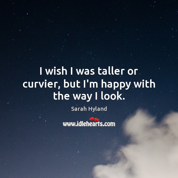 I wish I was taller or curvier, but I’m happy with the way I look. Sarah Hyland Picture Quote