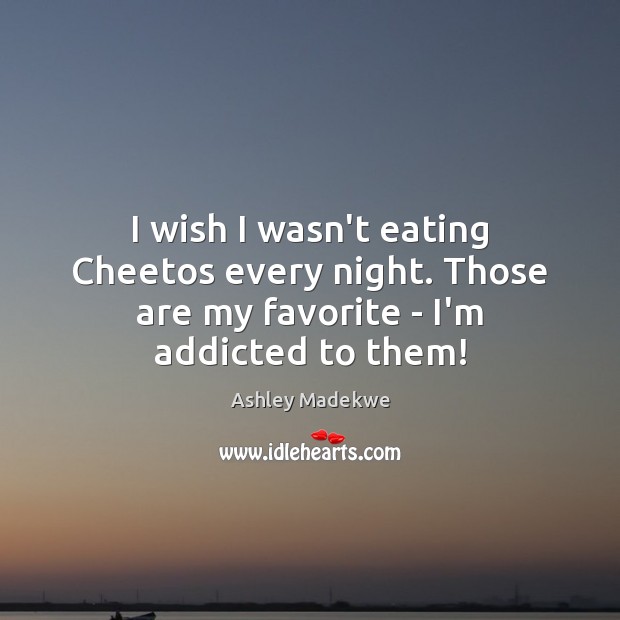 I wish I wasn’t eating Cheetos every night. Those are my favorite – I’m addicted to them! Ashley Madekwe Picture Quote