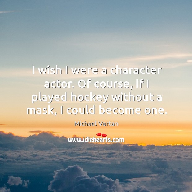 I wish I were a character actor. Of course, if I played hockey without a mask, I could become one. Michael Vartan Picture Quote