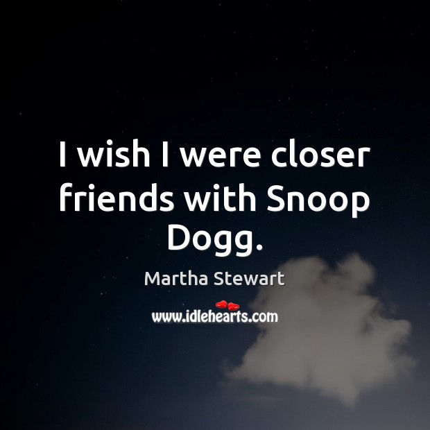I wish I were closer friends with Snoop Dogg. Martha Stewart Picture Quote