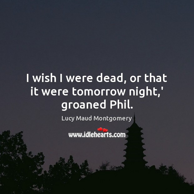 I wish I were dead, or that it were tomorrow night,’ groaned Phil. Lucy Maud Montgomery Picture Quote
