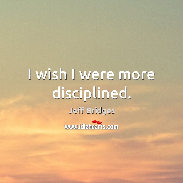 I wish I were more disciplined. Jeff Bridges Picture Quote