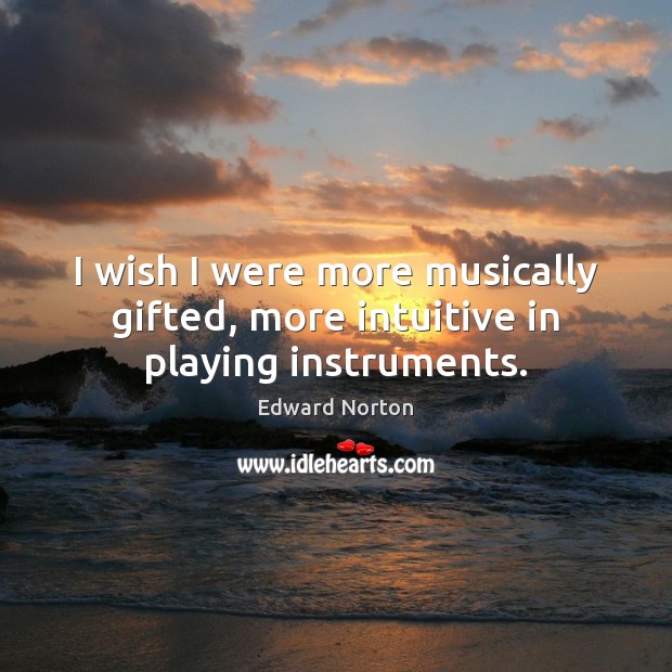 I wish I were more musically gifted, more intuitive in playing instruments. Edward Norton Picture Quote