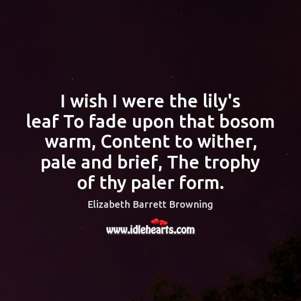I wish I were the lily’s leaf To fade upon that bosom Elizabeth Barrett Browning Picture Quote
