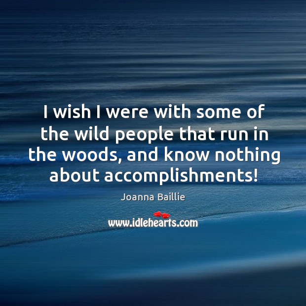 I wish I were with some of the wild people that run in the woods, and know nothing about accomplishments! Image