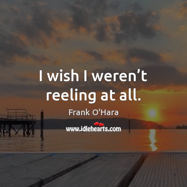 I wish I weren’t reeling at all. Frank O’Hara Picture Quote