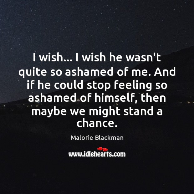 I wish… I wish he wasn’t quite so ashamed of me. And Malorie Blackman Picture Quote