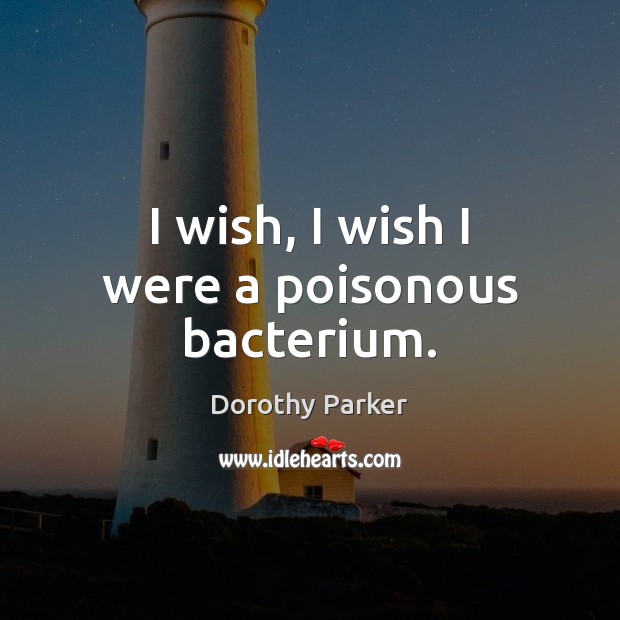 I wish, I wish I were a poisonous bacterium. Dorothy Parker Picture Quote