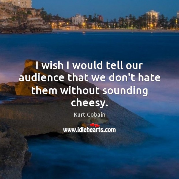 I wish I would tell our audience that we don’t hate them without sounding cheesy. Kurt Cobain Picture Quote