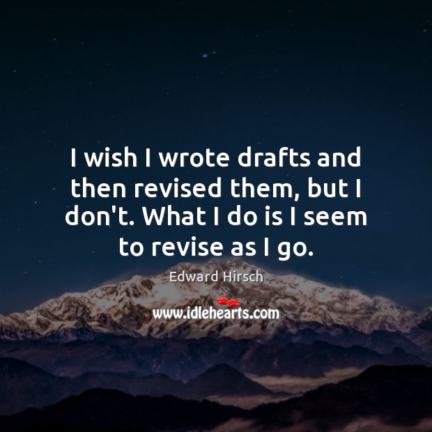 I wish I wrote drafts and then revised them, but I don’t. Edward Hirsch Picture Quote