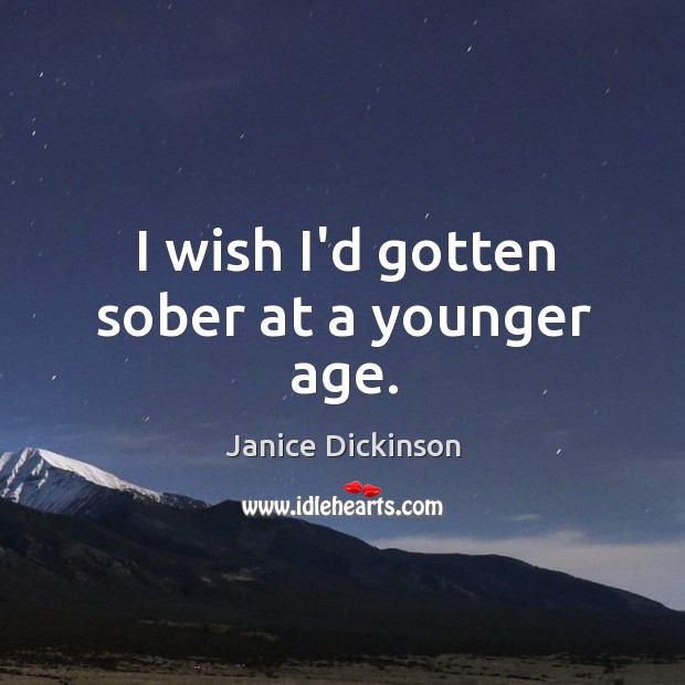 I wish I’d gotten sober at a younger age. Janice Dickinson Picture Quote