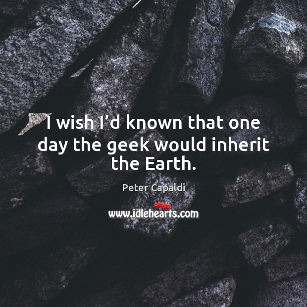 I wish I’d known that one day the geek would inherit the Earth. Peter Capaldi Picture Quote