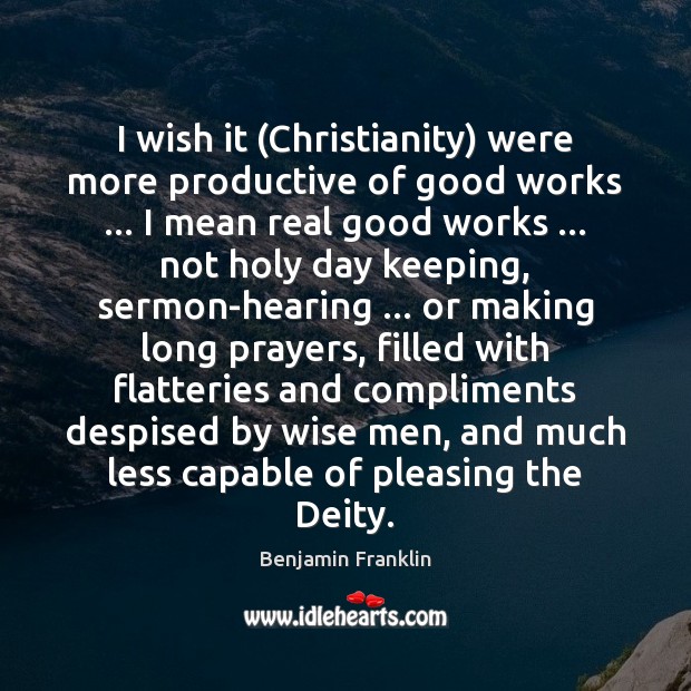 I wish it (Christianity) were more productive of good works … I mean Benjamin Franklin Picture Quote