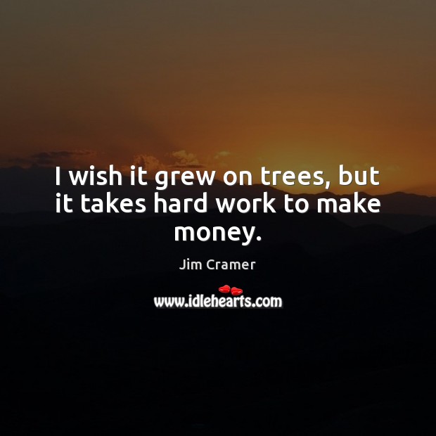 I wish it grew on trees, but it takes hard work to make money. Jim Cramer Picture Quote