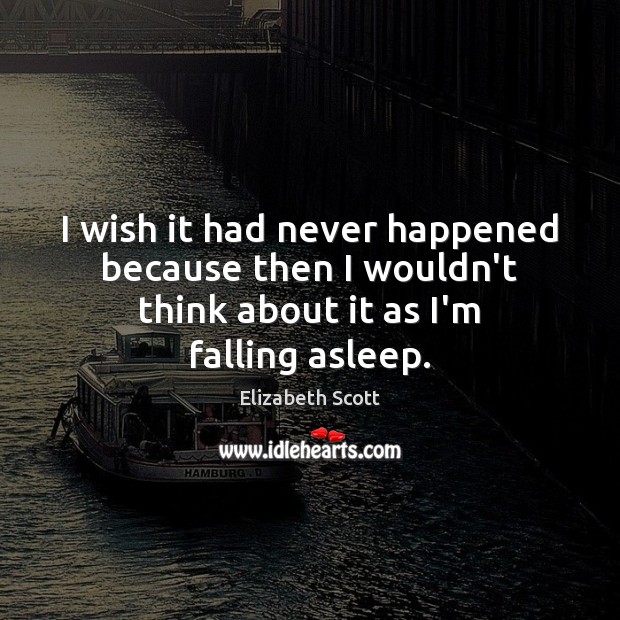 I wish it had never happened because then I wouldn’t think about it as I’m falling asleep. Elizabeth Scott Picture Quote