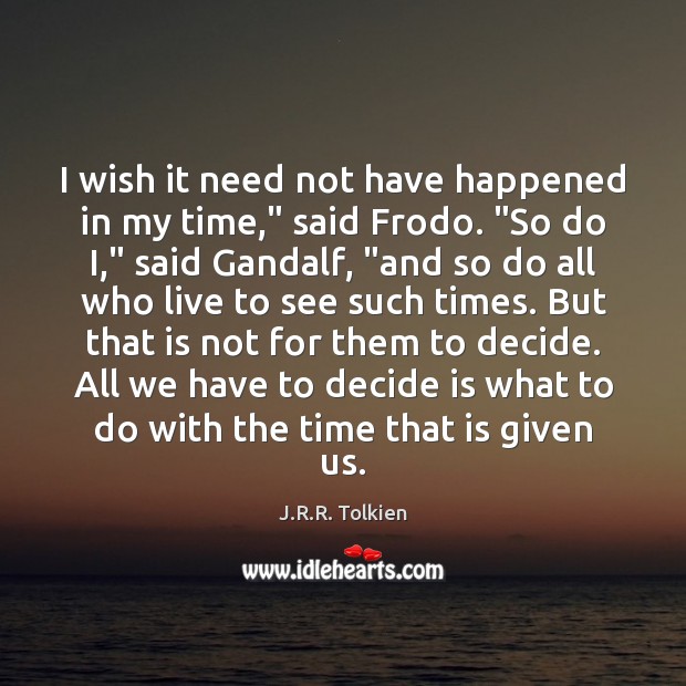I wish it need not have happened in my time,” said Frodo. “ J.R.R. Tolkien Picture Quote