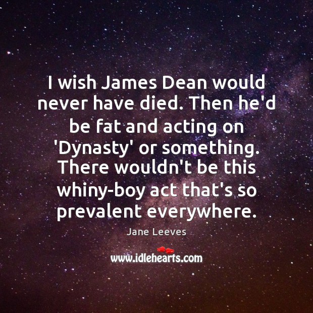 I wish James Dean would never have died. Then he’d be fat Jane Leeves Picture Quote