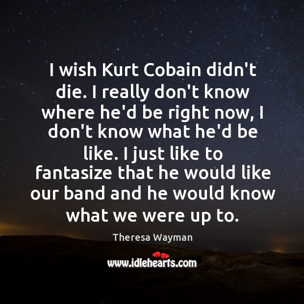 I wish Kurt Cobain didn’t die. I really don’t know where he’d Theresa Wayman Picture Quote