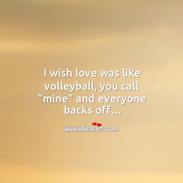 I wish love was like volleyball, you call “mine” and everyone backs off… Image