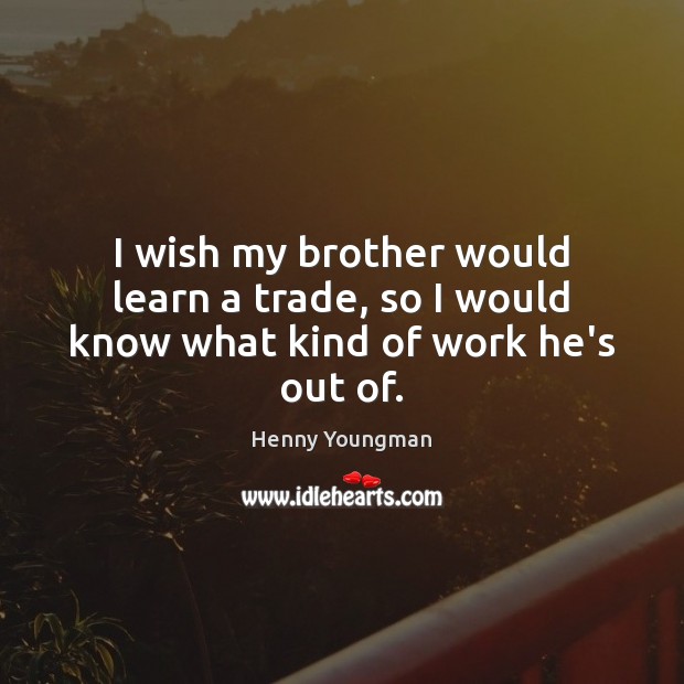 I wish my brother would learn a trade, so I would know what kind of work he’s out of. Henny Youngman Picture Quote