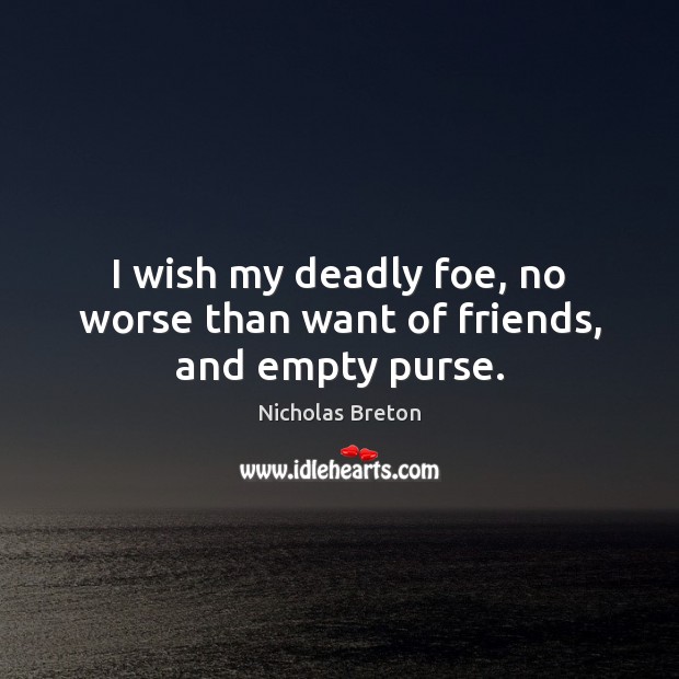 I wish my deadly foe, no worse than want of friends, and empty purse. Nicholas Breton Picture Quote