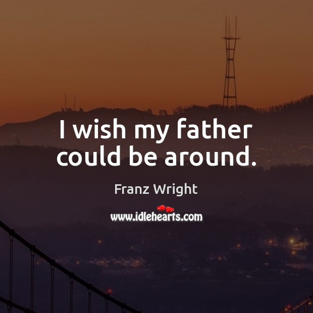 I wish my father could be around. Franz Wright Picture Quote