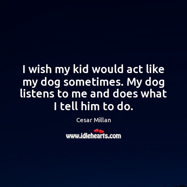 I wish my kid would act like my dog sometimes. My dog Cesar Millan Picture Quote