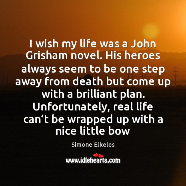 I wish my life was a John Grisham novel. His heroes always Simone Elkeles Picture Quote