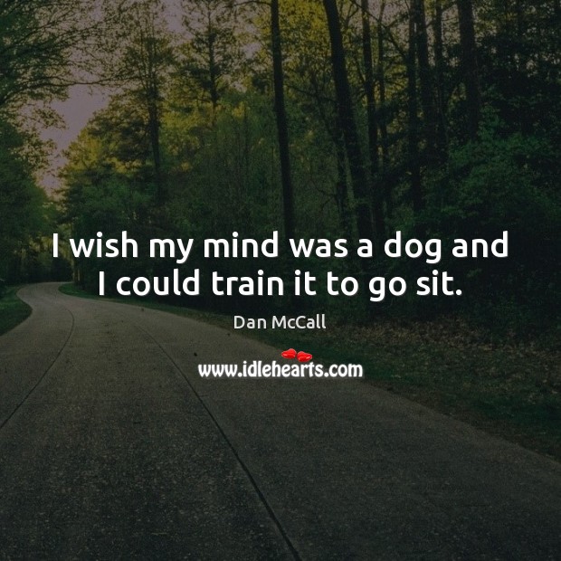 I wish my mind was a dog and I could train it to go sit. Dan McCall Picture Quote
