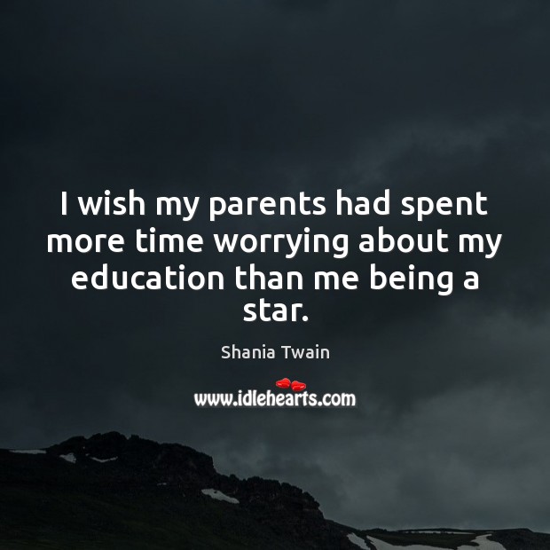 I wish my parents had spent more time worrying about my education than me being a star. Shania Twain Picture Quote