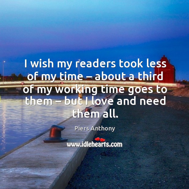 I wish my readers took less of my time – about a third of my working time goes to them – but I love and need them all. Piers Anthony Picture Quote