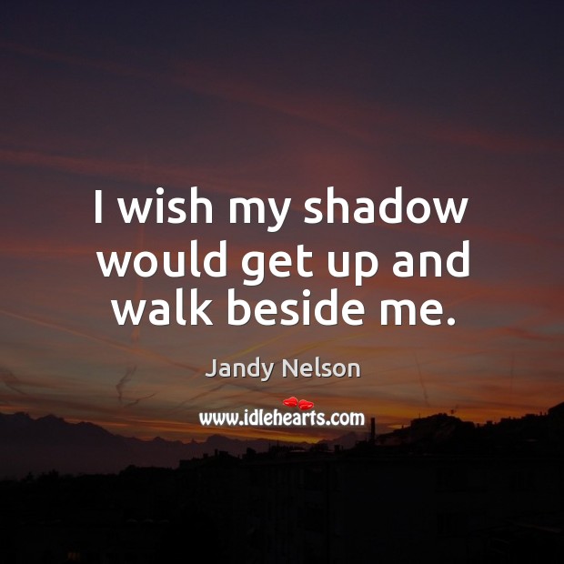I wish my shadow would get up and walk beside me. Jandy Nelson Picture Quote