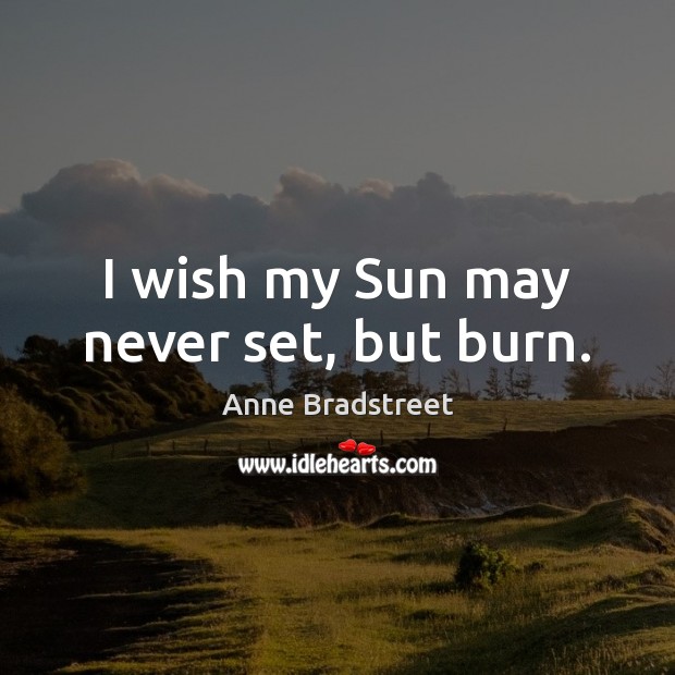 I wish my Sun may never set, but burn. Anne Bradstreet Picture Quote