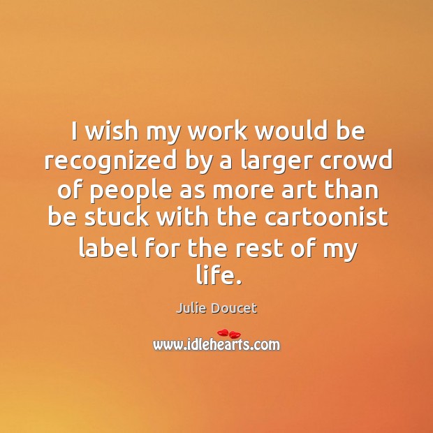 I wish my work would be recognized by a larger crowd of people as more art Julie Doucet Picture Quote