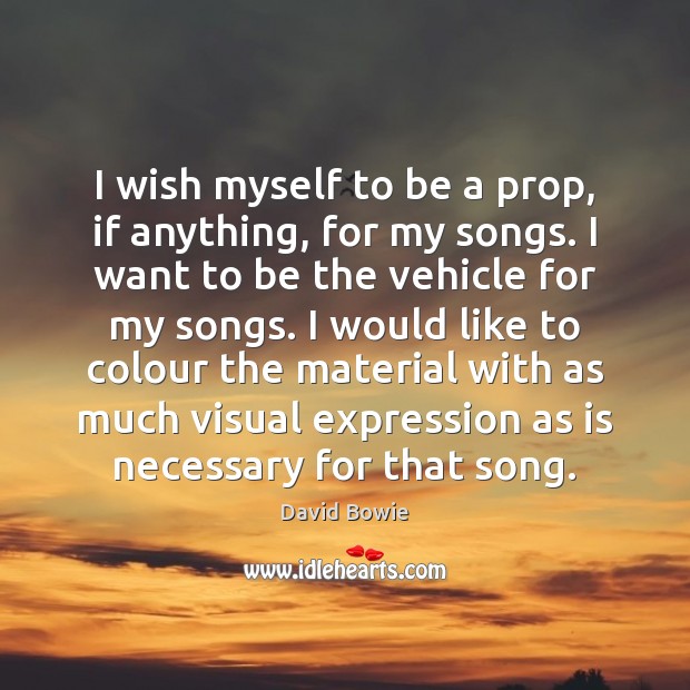 I wish myself to be a prop, if anything, for my songs. David Bowie Picture Quote