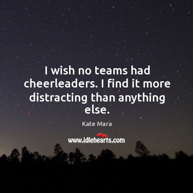 I wish no teams had cheerleaders. I find it more distracting than anything else. Kate Mara Picture Quote