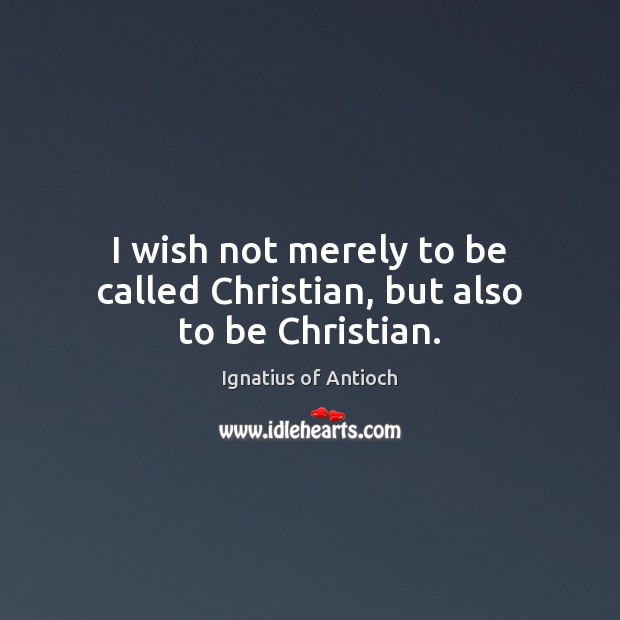 I wish not merely to be called Christian, but also to be Christian. Ignatius of Antioch Picture Quote