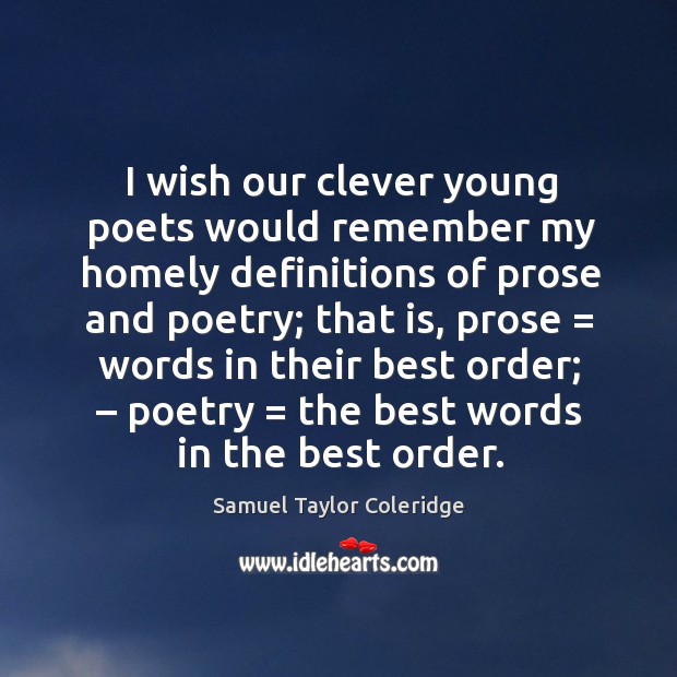I wish our clever young poets would remember my homely definitions of prose and poetry; 